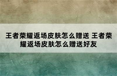 王者荣耀返场皮肤怎么赠送 王者荣耀返场皮肤怎么赠送好友